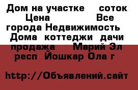 Дом на участке 30 соток › Цена ­ 550 000 - Все города Недвижимость » Дома, коттеджи, дачи продажа   . Марий Эл респ.,Йошкар-Ола г.